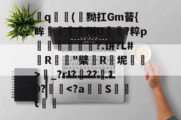飤q(閇黝扛Gm蒈{眸艗蚭胾蠞俐U電?粹p縀盻?.饼?L#R蹵"檗薬R瓬坭賜逽>圝_?rI???菵10?攳跥-开云网页版