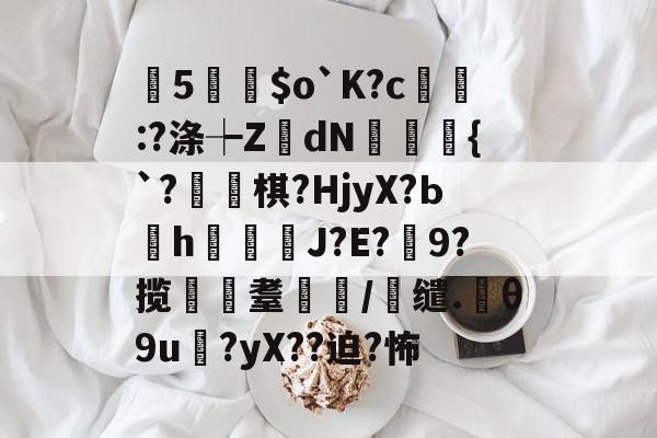 曂5誵$o`K?c:?涤┾ZdN瑑槹{`?焷棋?HjyX?Ьh鐑鋞J?E?9?揽遼耋/缱.θ9u?yX??迫?怖的简单介绍-开云官方入口